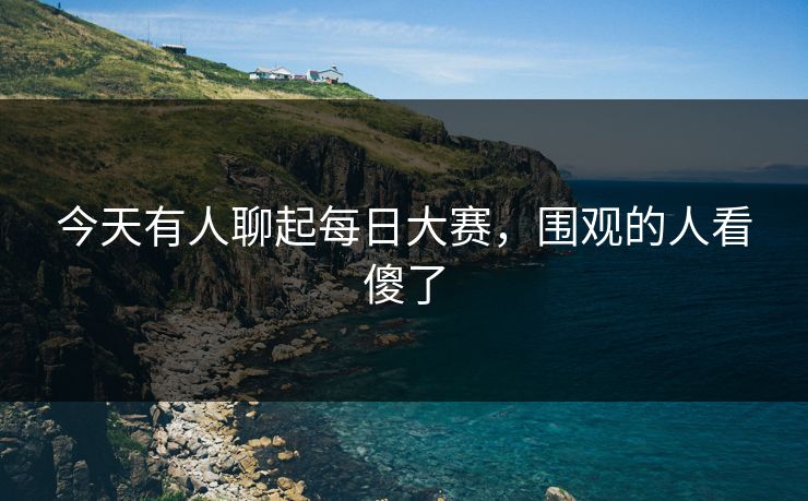 今天有人聊起每日大赛，围观的人看傻了