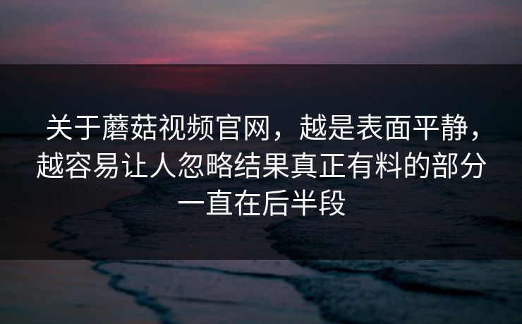 关于蘑菇视频官网，越是表面平静，越容易让人忽略结果真正有料的部分一直在后半段