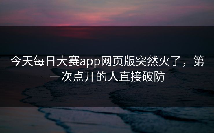 今天每日大赛app网页版突然火了，第一次点开的人直接破防