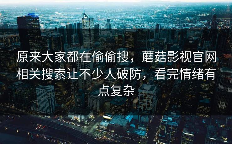 原来大家都在偷偷搜，蘑菇影视官网相关搜索让不少人破防，看完情绪有点复杂