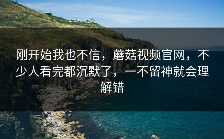 刚开始我也不信，蘑菇视频官网，不少人看完都沉默了，一不留神就会理解错