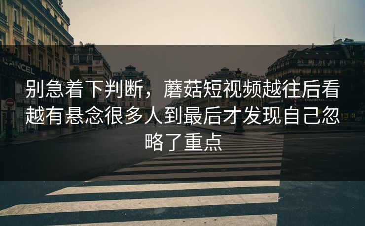 别急着下判断,蘑菇短视频越往后看越有悬念很多人到最后才发现自己忽略了重点 别急着下判断,蘑菇短视频越往后看越有悬念很多人到最后才发现自己忽略了重点