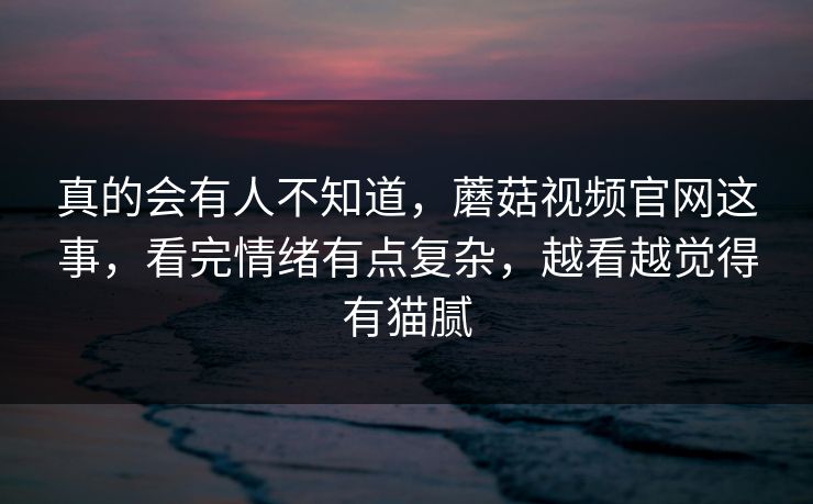 真的会有人不知道,蘑菇视频官网这事,看完情绪有点复杂,越看越觉得有猫腻 真的会有人不知道,蘑菇视频官网这事,看完情绪有点复杂,越看越觉得有猫腻