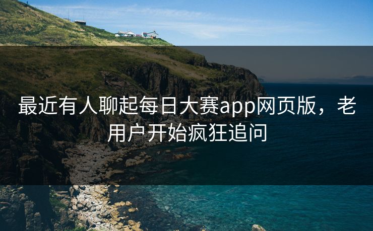 最近有人聊起每日大赛app网页版,老用户开始疯狂追问 最近有人聊起每日大赛app网页版,老用户开始疯狂追问
