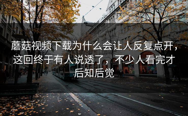 蘑菇视频下载为什么会让人反复点开,这回终于有人说透了,不少人看完才后知后觉 蘑菇视频下载为什么会让人反复点开,这回终于有人说透了,不少人看完才后知后觉