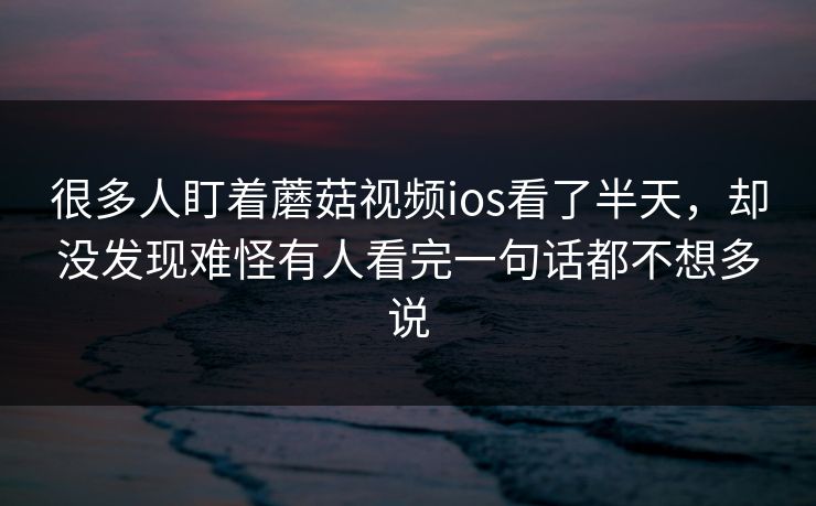 很多人盯着蘑菇视频ios看了半天,却没发现难怪有人看完一句话都不想多说 很多人盯着蘑菇视频ios看了半天,却没发现难怪有人看完一句话都不想多说