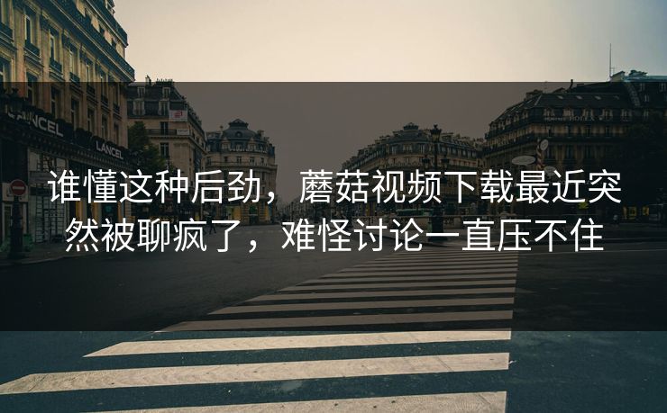 谁懂这种后劲,蘑菇视频下载最近突然被聊疯了,难怪讨论一直压不住 谁懂这种后劲,蘑菇视频下载最近突然被聊疯了,难怪讨论一直压不住