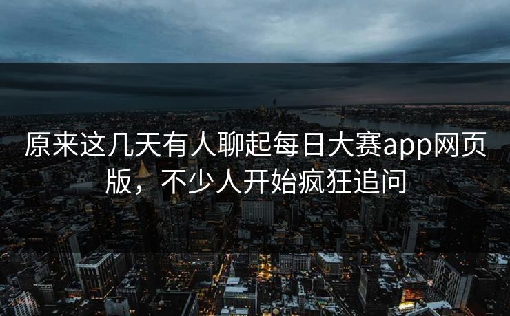 原来这几天有人聊起每日大赛app网页版,不少人开始疯狂追问 原来这几天有人聊起每日大赛app网页版,不少人开始疯狂追问