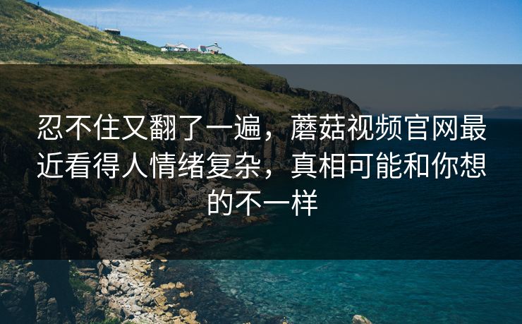 忍不住又翻了一遍,蘑菇视频官网最近看得人情绪复杂,真相可能和你想的不一样 忍不住又翻了一遍,蘑菇视频官网最近看得人情绪复杂,真相可能和你想的不一样