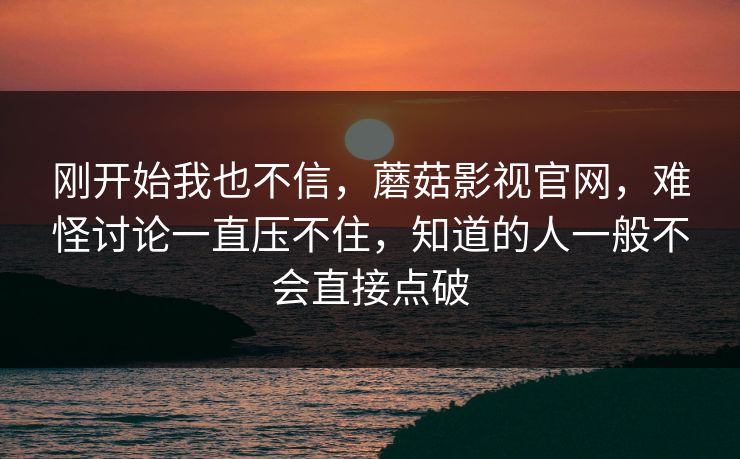 刚开始我也不信，蘑菇影视官网，难怪讨论一直压不住，知道的人一般不会直接点破