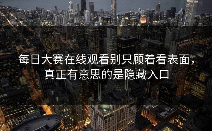 每日大赛在线观看别只顾着看表面，真正有意思的是隐藏入口