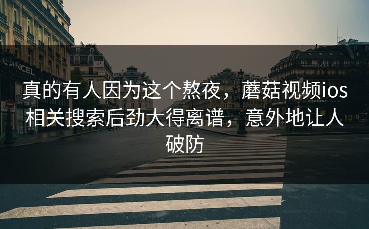 真的有人因为这个熬夜,蘑菇视频ios相关搜索后劲大得离谱,意外地让人破防 真的有人因为这个熬夜,蘑菇视频ios相关搜索后劲大得离谱,意外地让人破防