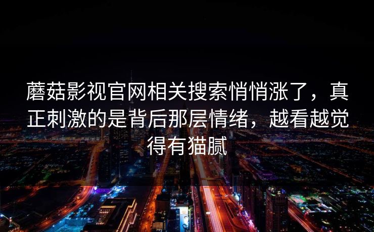蘑菇影视官网相关搜索悄悄涨了，真正刺激的是背后那层情绪，越看越觉得有猫腻