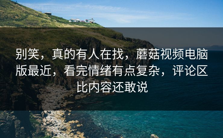 别笑,真的有人在找,蘑菇视频电脑版最近,看完情绪有点复杂,评论区比内容还敢说 别笑,真的有人在找,蘑菇视频电脑版最近,看完情绪有点复杂,评论区比内容还敢说