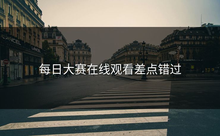 每日大赛在线观看差点错过 每日大赛在线观看差点错过