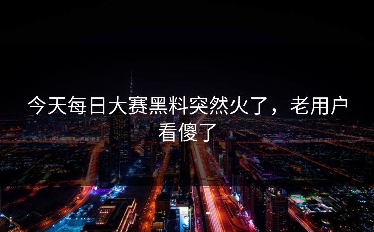 今天每日大赛黑料突然火了,老用户看傻了 今天每日大赛黑料突然火了,老用户看傻了