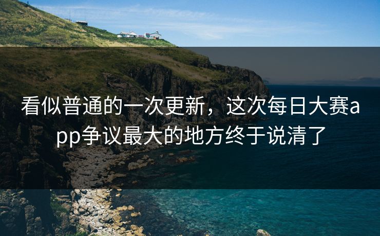 看似普通的一次更新,这次每日大赛app争议最大的地方终于说清了 看似普通的一次更新,这次每日大赛app争议最大的地方终于说清了