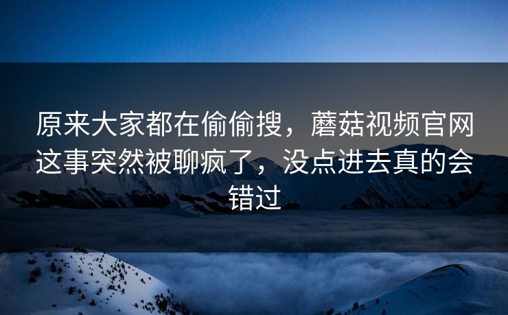 原来大家都在偷偷搜,蘑菇视频官网这事突然被聊疯了,没点进去真的会错过 原来大家都在偷偷搜,蘑菇视频官网这事突然被聊疯了,没点进去真的会错过