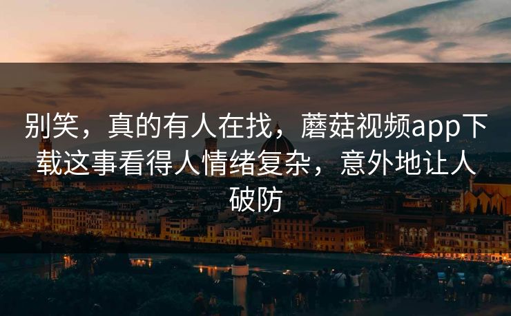 别笑,真的有人在找,蘑菇视频app下载这事看得人情绪复杂,意外地让人破防 别笑,真的有人在找,蘑菇视频app下载这事看得人情绪复杂,意外地让人破防