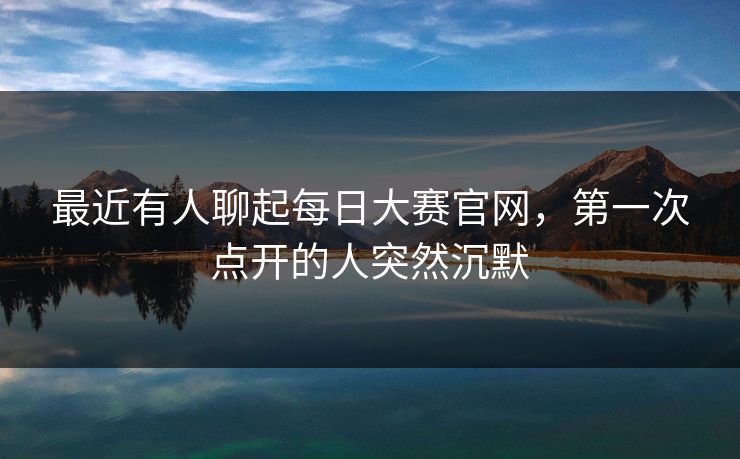 最近有人聊起每日大赛官网,第一次点开的人突然沉默 最近有人聊起每日大赛官网,第一次点开的人突然沉默