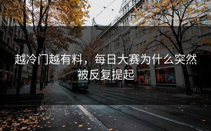越冷门越有料,每日大赛为什么突然被反复提起 越冷门越有料,每日大赛为什么突然被反复提起