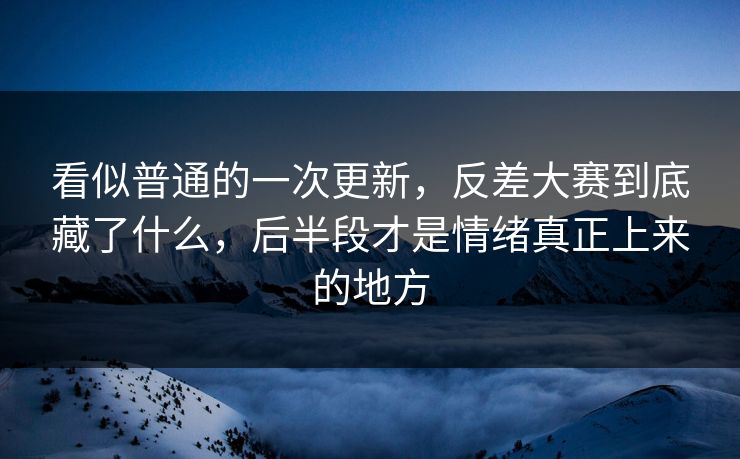 看似普通的一次更新,反差大赛到底藏了什么,后半段才是情绪真正上来的地方 看似普通的一次更新,反差大赛到底藏了什么,后半段才是情绪真正上来的地方