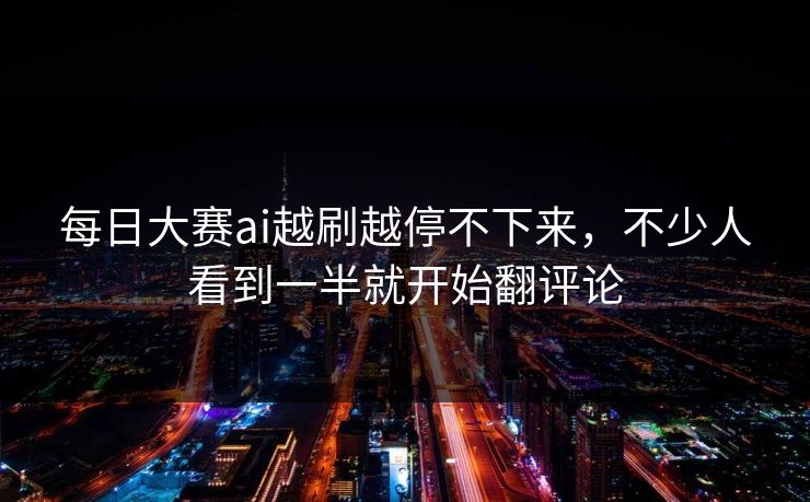 每日大赛ai越刷越停不下来,不少人看到一半就开始翻评论 每日大赛ai越刷越停不下来,不少人看到一半就开始翻评论
