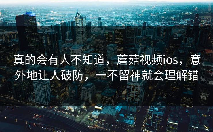 真的会有人不知道，蘑菇视频ios，意外地让人破防，一不留神就会理解错