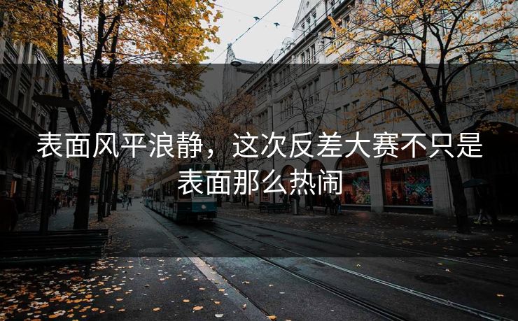 表面风平浪静，这次反差大赛不只是表面那么热闹