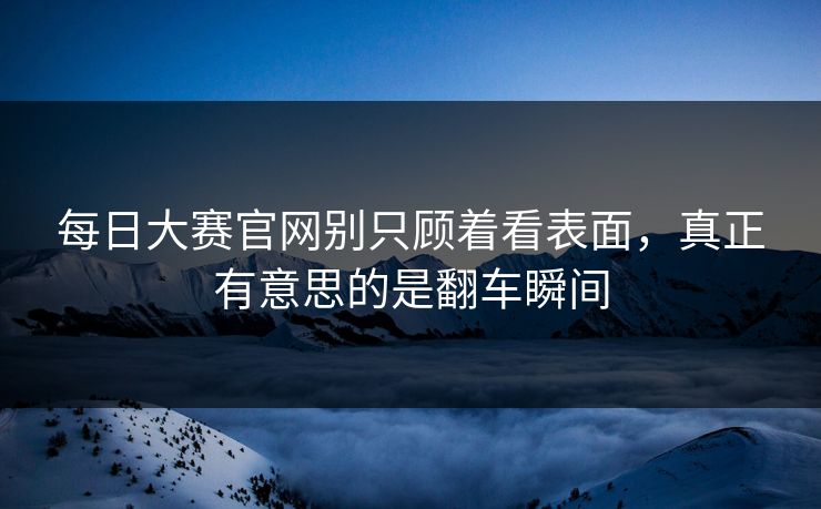 每日大赛官网别只顾着看表面,真正有意思的是翻车瞬间 每日大赛官网别只顾着看表面,真正有意思的是翻车瞬间