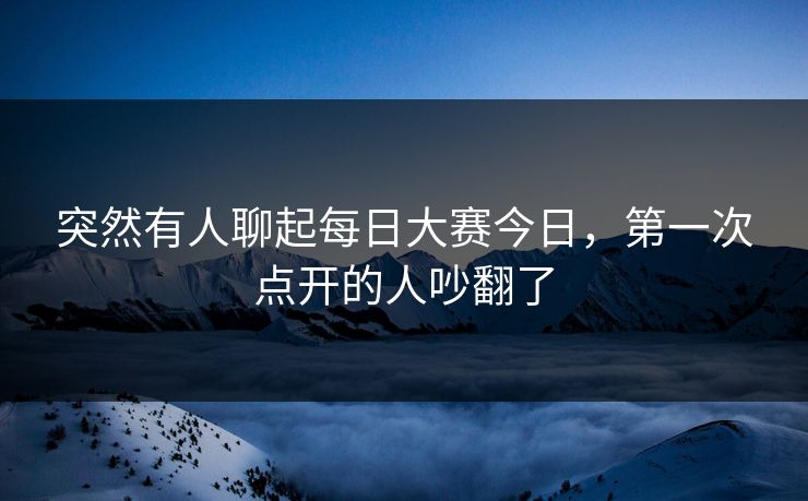 突然有人聊起每日大赛今日,第一次点开的人吵翻了 突然有人聊起每日大赛今日,第一次点开的人吵翻了
