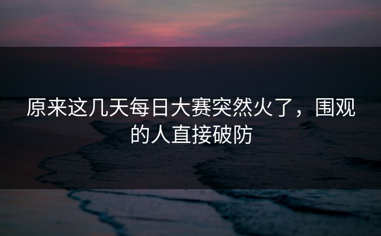 原来这几天每日大赛突然火了,围观的人直接破防 原来这几天每日大赛突然火了,围观的人直接破防