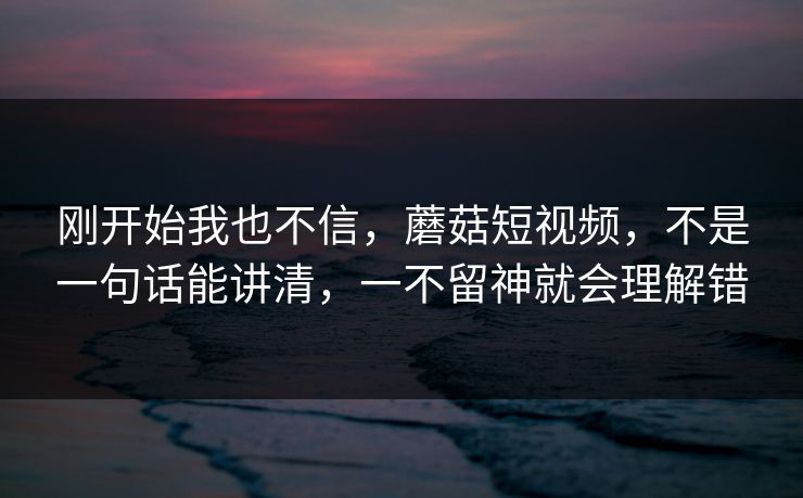 刚开始我也不信，蘑菇短视频，不是一句话能讲清，一不留神就会理解错