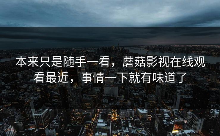 本来只是随手一看，蘑菇影视在线观看最近，事情一下就有味道了