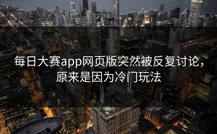 每日大赛app网页版突然被反复讨论,原来是因为冷门玩法 每日大赛app网页版突然被反复讨论,原来是因为冷门玩法