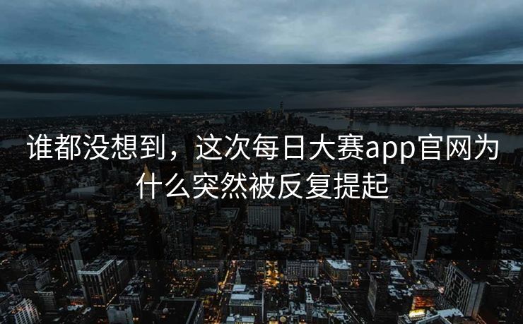 谁都没想到，这次每日大赛app官网为什么突然被反复提起