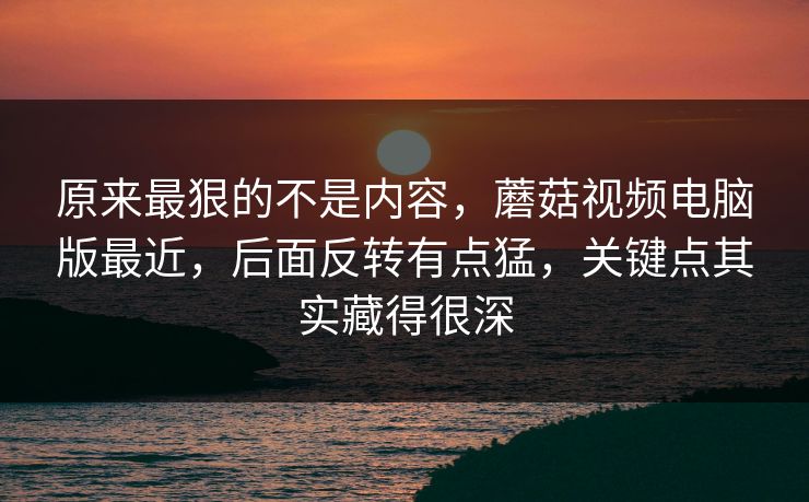 原来最狠的不是内容,蘑菇视频电脑版最近,后面反转有点猛,关键点其实藏得很深 原来最狠的不是内容,蘑菇视频电脑版最近,后面反转有点猛,关键点其实藏得很深