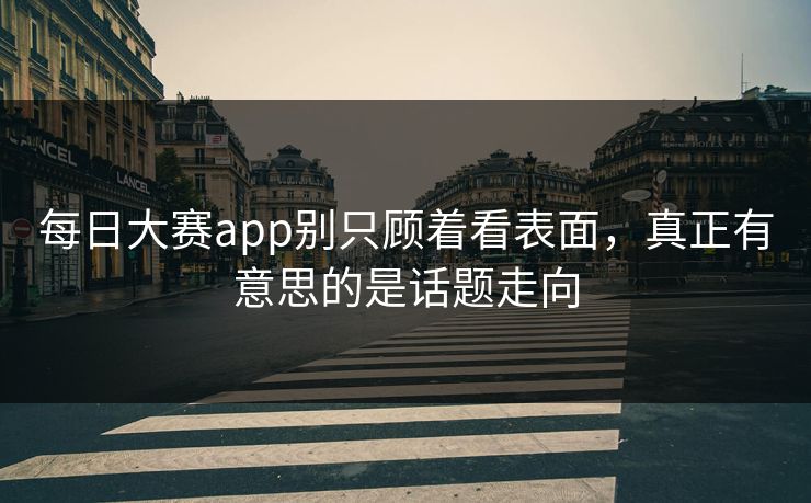 每日大赛app别只顾着看表面,真正有意思的是话题走向 每日大赛app别只顾着看表面,真正有意思的是话题走向