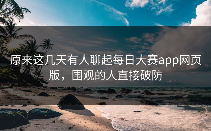 原来这几天有人聊起每日大赛app网页版，围观的人直接破防