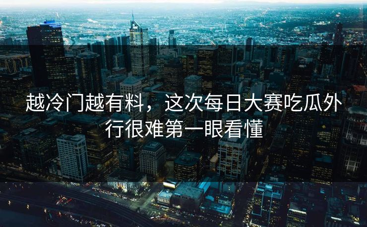 越冷门越有料,这次每日大赛吃瓜外行很难第一眼看懂 越冷门越有料,这次每日大赛吃瓜外行很难第一眼看懂