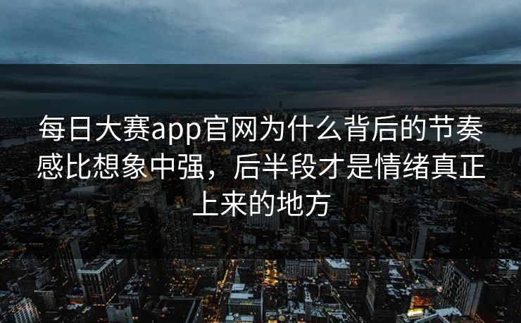 每日大赛app官网为什么背后的节奏感比想象中强,后半段才是情绪真正上来的地方 每日大赛app官网为什么背后的节奏感比想象中强,后半段才是情绪真正上来的地方