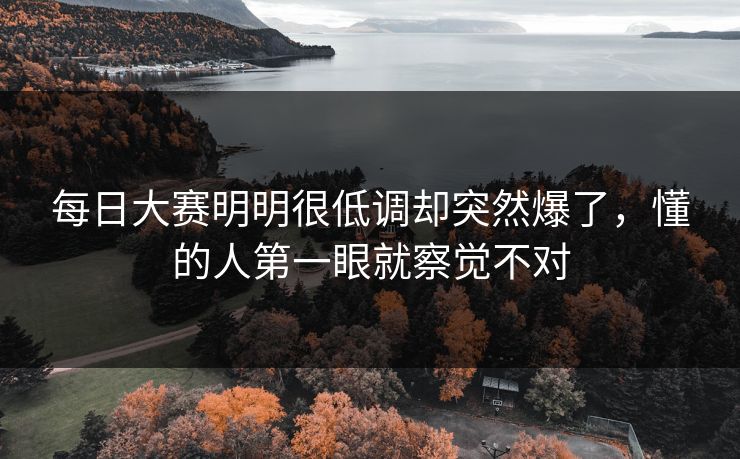 每日大赛明明很低调却突然爆了,懂的人第一眼就察觉不对 每日大赛明明很低调却突然爆了,懂的人第一眼就察觉不对