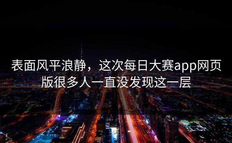 表面风平浪静,这次每日大赛app网页版很多人一直没发现这一层 表面风平浪静,这次每日大赛app网页版很多人一直没发现这一层