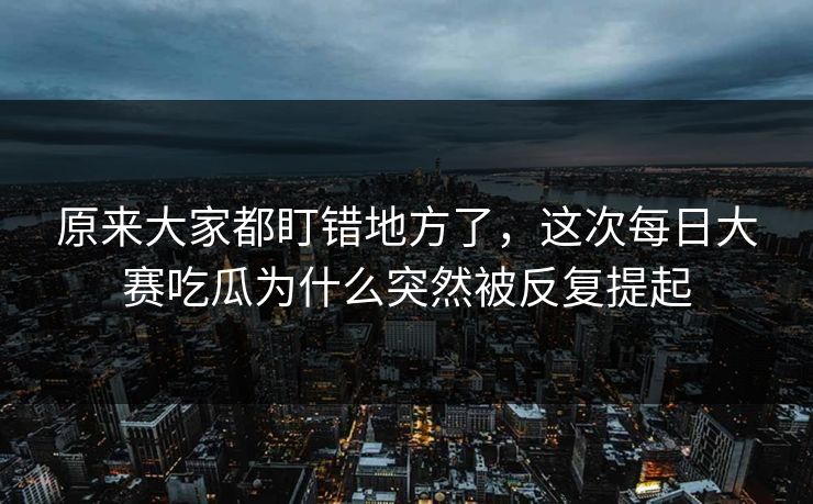原来大家都盯错地方了，这次每日大赛吃瓜为什么突然被反复提起