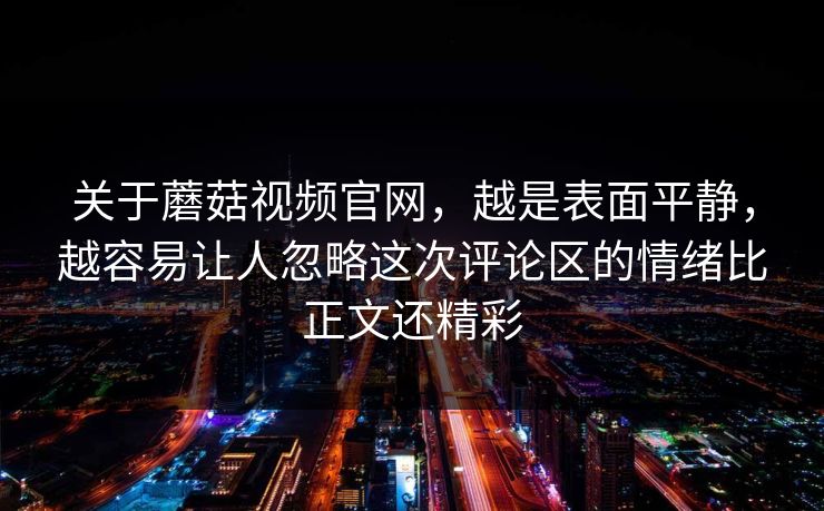 关于蘑菇视频官网，越是表面平静，越容易让人忽略这次评论区的情绪比正文还精彩