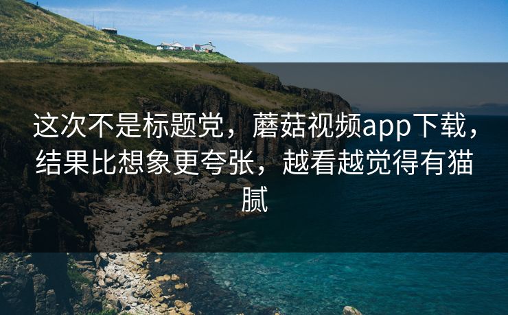 这次不是标题党，蘑菇视频app下载，结果比想象更夸张，越看越觉得有猫腻
