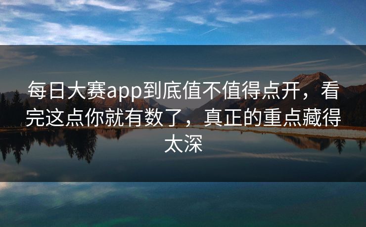 每日大赛app到底值不值得点开，看完这点你就有数了，真正的重点藏得太深