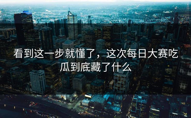 看到这一步就懂了，这次每日大赛吃瓜到底藏了什么