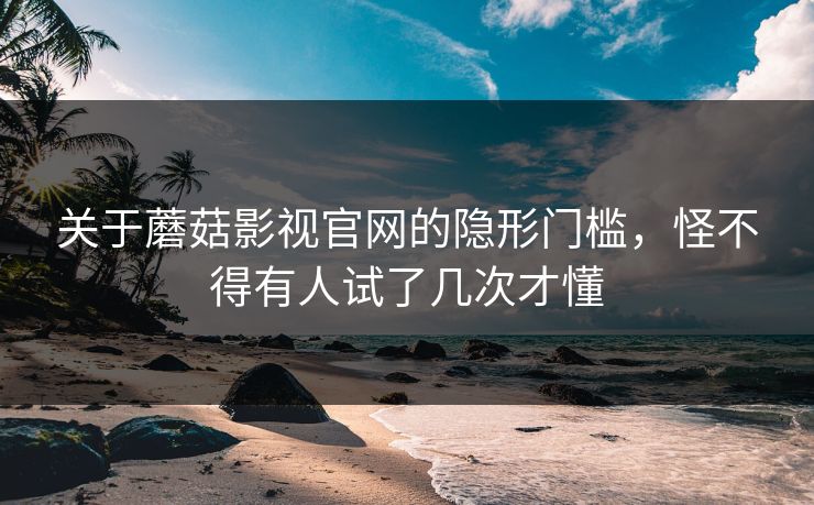 关于蘑菇影视官网的隐形门槛，怪不得有人试了几次才懂