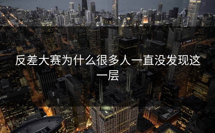 反差大赛为什么很多人一直没发现这一层